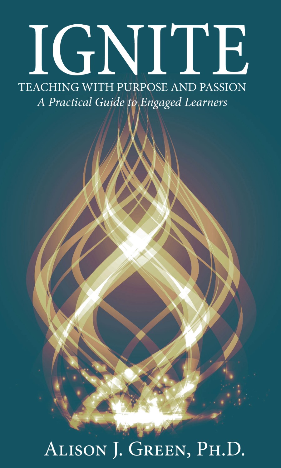 Ignite: Teaching with Purpose and Passion by Alison J. Green, Ph.D.